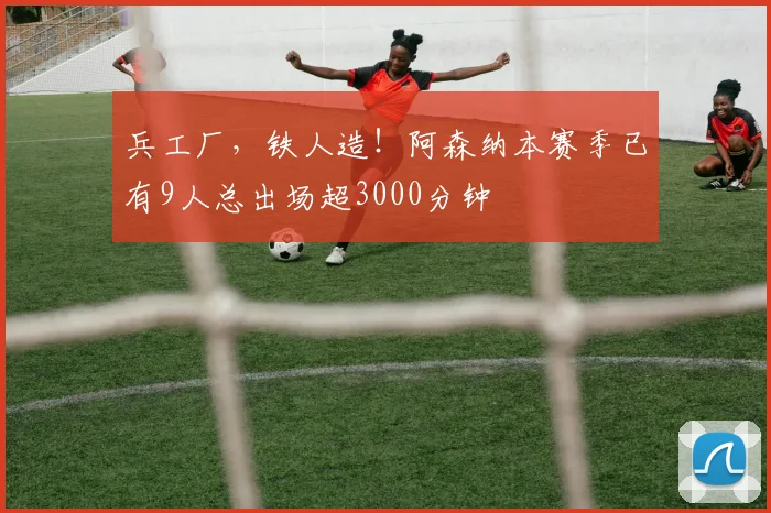 兵工厂，铁人造！阿森纳本赛季已有9人总出场超3000分钟